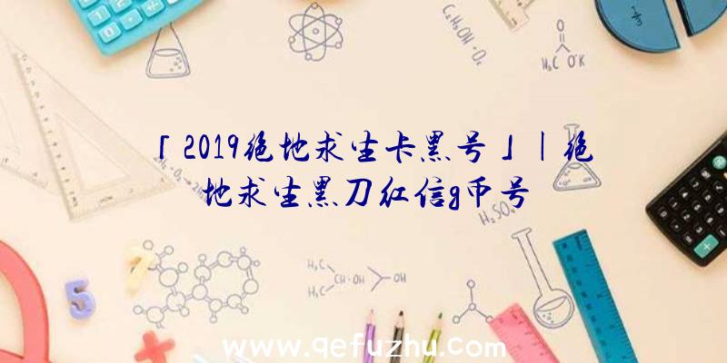 「2019绝地求生卡黑号」|绝地求生黑刀红信g币号